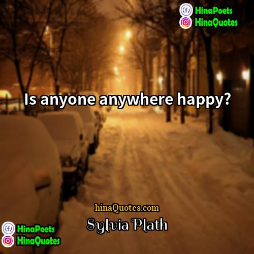Sylvia Plath Quotes | Is anyone anywhere happy?
  